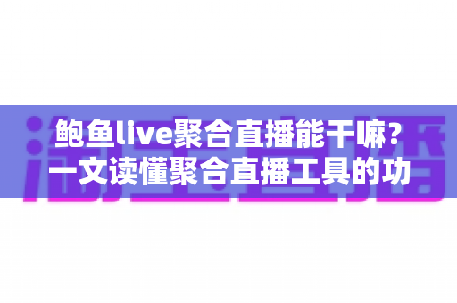 鲍鱼live聚合直播能干嘛?一文读懂聚合直播工具的功能亮点与实用价值 鲍鱼live聚合直播能干嘛?一文读懂聚合直播工具的功能亮点与实用价值