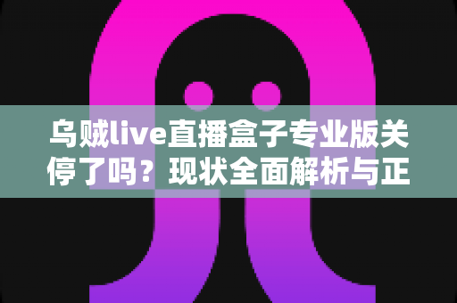 乌贼live直播盒子专业版关停了吗?现状全面解析与正规观赛替代方案 乌贼live直播盒子专业版关停了吗?现状全面解析与正规观赛替代方案