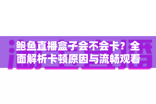鲍鱼直播盒子会不会卡？全面解析卡顿原因与流畅观看优化技巧