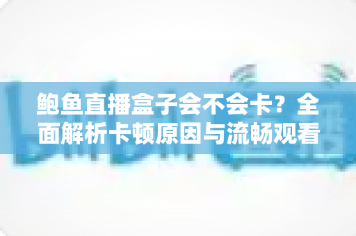 鲍鱼直播盒子会不会卡？全面解析卡顿原因与流畅观看优化技巧