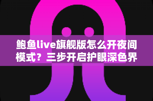鲍鱼live旗舰版怎么开夜间模式?三步开启护眼深色界面,方法、技巧与常见问题全解析 鲍鱼live旗舰版怎么开夜间模式?三步开启护眼深色界面,方法、技巧与常见问题全解析