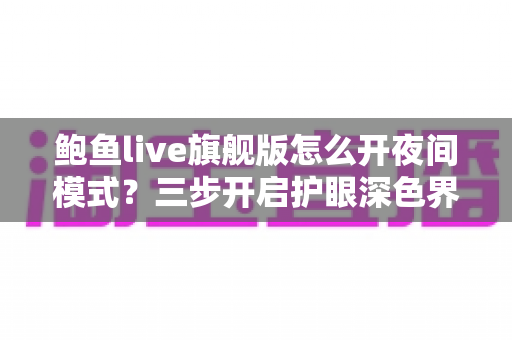 鲍鱼live旗舰版怎么开夜间模式?三步开启护眼深色界面,方法、技巧与常见问题全解析 鲍鱼live旗舰版怎么开夜间模式?三步开启护眼深色界面,方法、技巧与常见问题全解析