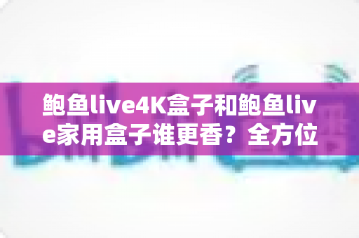 鲍鱼live4K盒子和鲍鱼live家用盒子谁更香?全方位深度对比帮你选出最值得入手的那一款 鲍鱼live4K盒子和鲍鱼live家用盒子谁更香?全方位深度对比帮你选出最值得入手的那一款