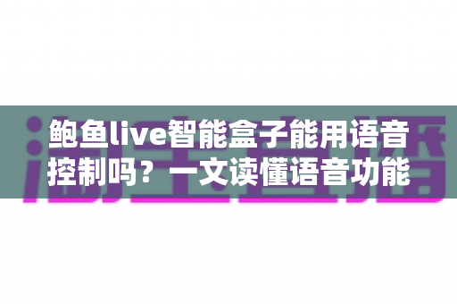 鲍鱼live智能盒子能用语音控制吗？一文读懂语音功能设置与实操全攻略
