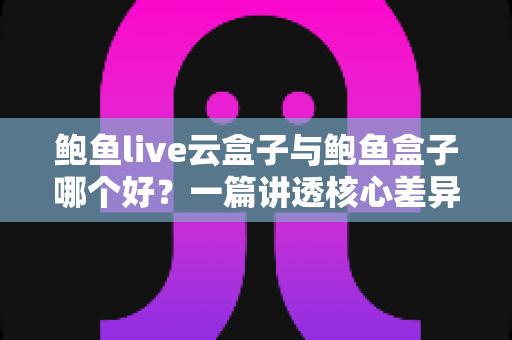 鲍鱼live云盒子与鲍鱼盒子哪个好?一篇讲透核心差异的实用对比指南 鲍鱼live云盒子与鲍鱼盒子哪个好?一篇讲透核心差异的实用对比指南