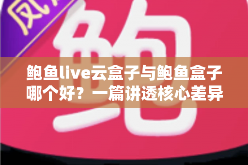 鲍鱼live云盒子与鲍鱼盒子哪个好?一篇讲透核心差异的实用对比指南 鲍鱼live云盒子与鲍鱼盒子哪个好?一篇讲透核心差异的实用对比指南