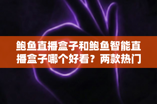 鲍鱼直播盒子和鲍鱼智能直播盒子哪个好看?两款热门直播盒子外观颜值深度对比评测 鲍鱼直播盒子和鲍鱼智能直播盒子哪个好看?两款热门直播盒子外观颜值深度对比评测