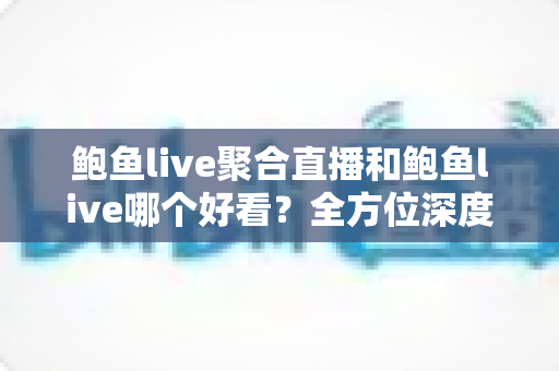 鲍鱼live聚合直播和鲍鱼live哪个好看?全方位深度对比测评帮你选出最佳观看选择 鲍鱼live聚合直播和鲍鱼live哪个好看?全方位深度对比测评帮你选出最佳观看选择