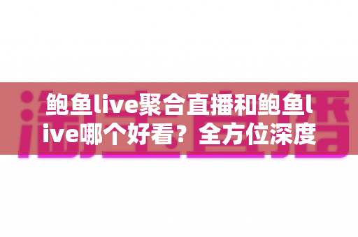 鲍鱼live聚合直播和鲍鱼live哪个好看?全方位深度对比测评帮你选出最佳观看选择 鲍鱼live聚合直播和鲍鱼live哪个好看?全方位深度对比测评帮你选出最佳观看选择