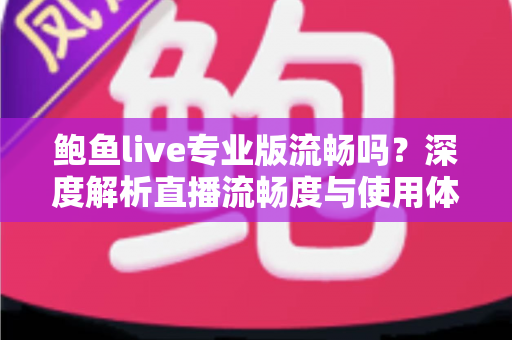 鲍鱼live专业版流畅吗？深度解析直播流畅度与使用体验全指南