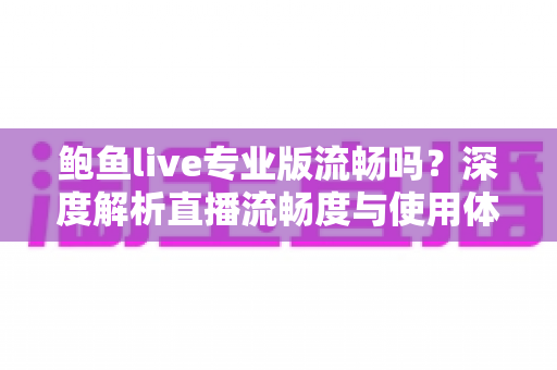 鲍鱼live专业版流畅吗？深度解析直播流畅度与使用体验全指南