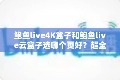 鲍鱼live4K盒子和鲍鱼live云盒子选哪个更好？超全对比指南助你一次选对不踩坑
