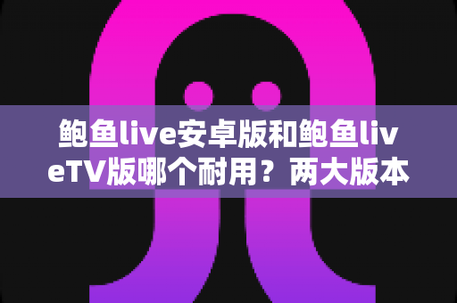 鲍鱼live安卓版和鲍鱼liveTV版哪个耐用?两大版本全方位深度对比,帮你选出更耐用的观看方案 鲍鱼live安卓版和鲍鱼liveTV版哪个耐用?两大版本全方位深度对比,帮你选出更耐用的观看方案