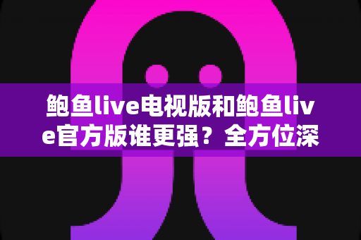 鲍鱼live电视版和鲍鱼live官方版谁更强?全方位深度对比帮你找到最适合的版本 鲍鱼live电视版和鲍鱼live官方版谁更强?全方位深度对比帮你找到最适合的版本