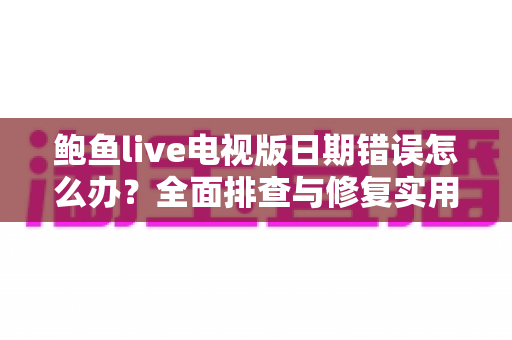 鲍鱼live电视版日期错误怎么办?全面排查与修复实用指南 鲍鱼live电视版日期错误怎么办?全面排查与修复实用指南