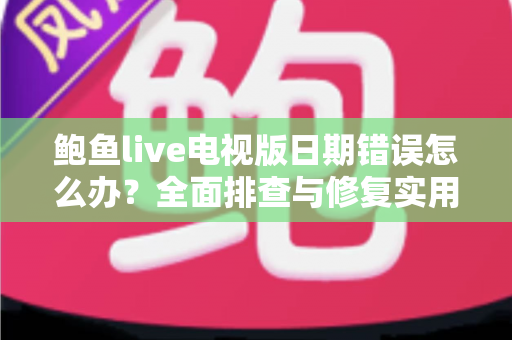 鲍鱼live电视版日期错误怎么办?全面排查与修复实用指南 鲍鱼live电视版日期错误怎么办?全面排查与修复实用指南
