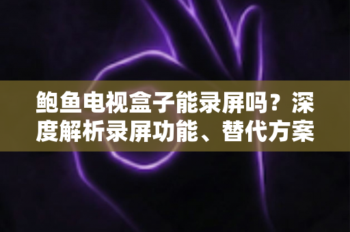 鲍鱼电视盒子能录屏吗？深度解析录屏功能、替代方案与实用指南