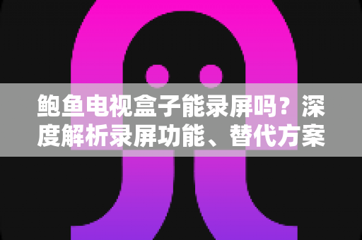 鲍鱼电视盒子能录屏吗？深度解析录屏功能、替代方案与实用指南