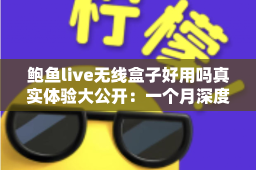 鲍鱼live无线盒子好用吗真实体验大公开:一个月深度测评,优缺点全解析,看完再买不踩坑 鲍鱼live无线盒子好用吗真实体验大公开:一个月深度测评,优缺点全解析,看完再买不踩坑