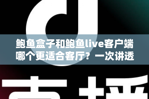 鲍鱼盒子和鲍鱼live客户端哪个更适合客厅？一次讲透两种方案的家庭影音选择指南