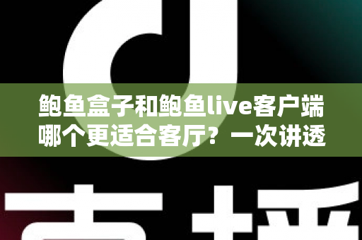 鲍鱼盒子和鲍鱼live客户端哪个更适合客厅？一次讲透两种方案的家庭影音选择指南