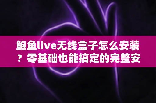 鲍鱼live无线盒子怎么安装?零基础也能搞定的完整安装教程与实用指南 鲍鱼live无线盒子怎么安装?零基础也能搞定的完整安装教程与实用指南