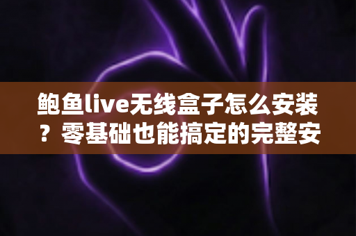 鲍鱼live无线盒子怎么安装?零基础也能搞定的完整安装教程与实用指南 鲍鱼live无线盒子怎么安装?零基础也能搞定的完整安装教程与实用指南