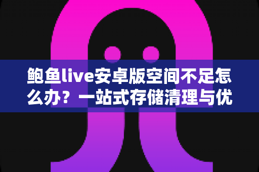 鲍鱼live安卓版空间不足怎么办?一站式存储清理与优化完全指南 鲍鱼live安卓版空间不足怎么办?一站式存储清理与优化完全指南
