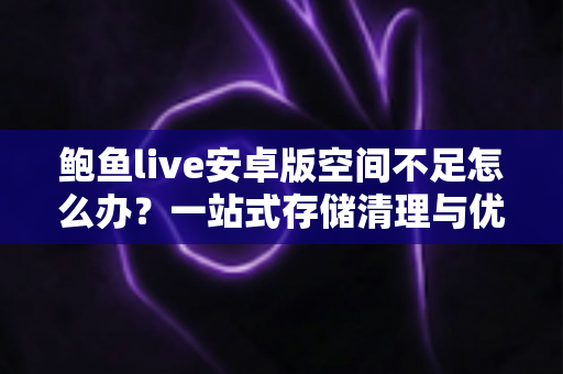 鲍鱼live安卓版空间不足怎么办?一站式存储清理与优化完全指南 鲍鱼live安卓版空间不足怎么办?一站式存储清理与优化完全指南