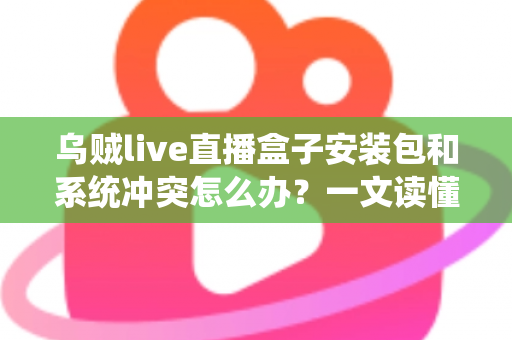 乌贼live直播盒子安装包和系统冲突怎么办?一文读懂故障原因与高效解决方法 乌贼live直播盒子安装包和系统冲突怎么办?一文读懂故障原因与高效解决方法