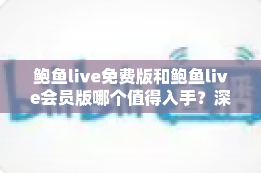 鲍鱼live免费版和鲍鱼live会员版哪个值得入手?深度对比帮你找到最优选择 鲍鱼live免费版和鲍鱼live会员版哪个值得入手?深度对比帮你找到最优选择