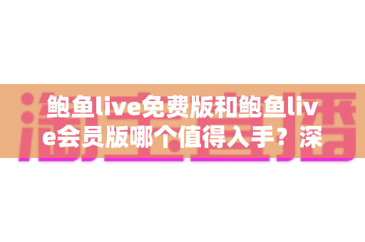 鲍鱼live免费版和鲍鱼live会员版哪个值得入手？深度对比帮你找到最优选择