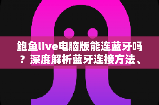 鲍鱼live电脑版能连蓝牙吗?深度解析蓝牙连接方法、故障排查与无线观影体验优化指南 鲍鱼live电脑版能连蓝牙吗?深度解析蓝牙连接方法、故障排查与无线观影体验优化指南