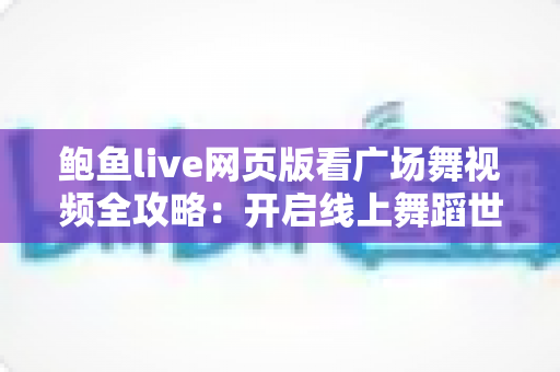 鲍鱼live网页版看广场舞视频全攻略:开启线上舞蹈世界的便捷之门 鲍鱼live网页版看广场舞视频全攻略:开启线上舞蹈世界的便捷之门
