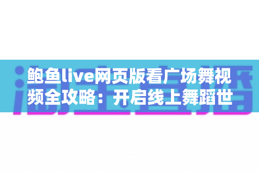 鲍鱼live网页版看广场舞视频全攻略:开启线上舞蹈世界的便捷之门 鲍鱼live网页版看广场舞视频全攻略:开启线上舞蹈世界的便捷之门
