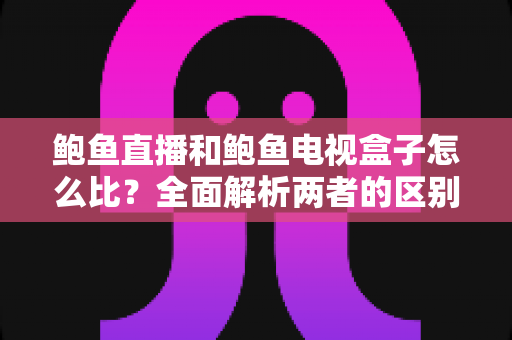 鲍鱼直播和鲍鱼电视盒子怎么比?全面解析两者的区别、优缺点与选购思路 鲍鱼直播和鲍鱼电视盒子怎么比?全面解析两者的区别、优缺点与选购思路