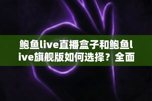 鲍鱼live直播盒子和鲍鱼live旗舰版如何选择?全面解析两大版本差异,帮你找到最适合自己的观看方案 鲍鱼live直播盒子和鲍鱼live旗舰版如何选择?全面解析两大版本差异,帮你找到最适合自己的观看方案