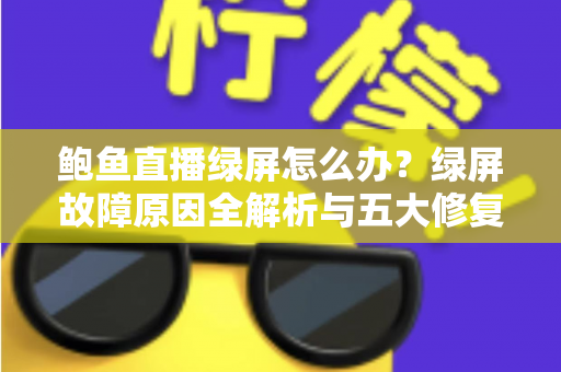鲍鱼直播绿屏怎么办？绿屏故障原因全解析与五大修复方法一文读懂