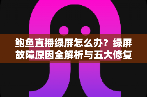 鲍鱼直播绿屏怎么办？绿屏故障原因全解析与五大修复方法一文读懂