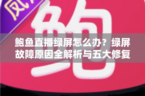 鲍鱼直播绿屏怎么办？绿屏故障原因全解析与五大修复方法一文读懂