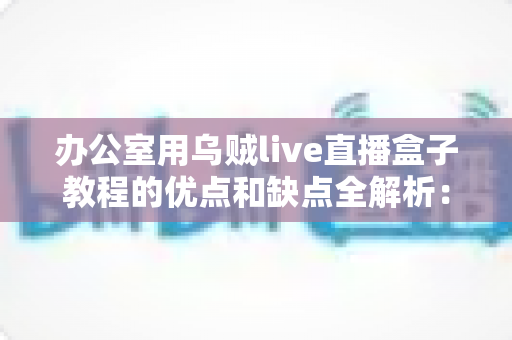 办公室用乌贼live直播盒子教程的优点和缺点全解析:企业直播设备从入门到避坑的实用指南 办公室用乌贼live直播盒子教程的优点和缺点全解析:企业直播设备从入门到避坑的实用指南