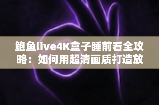 鲍鱼live4K盒子睡前看全攻略:如何用超清画质打造放松身心的夜晚观影时光 鲍鱼live4K盒子睡前看全攻略:如何用超清画质打造放松身心的夜晚观影时光