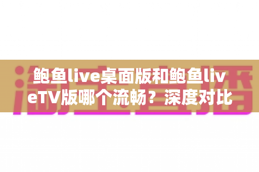 鲍鱼live桌面版和鲍鱼liveTV版哪个流畅?深度对比分析助你选出最佳观影方案 鲍鱼live桌面版和鲍鱼liveTV版哪个流畅?深度对比分析助你选出最佳观影方案