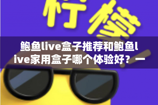鲍鱼live盒子推荐和鲍鱼live家用盒子哪个体验好?一篇文章帮你彻底搞懂选购门道 鲍鱼live盒子推荐和鲍鱼live家用盒子哪个体验好?一篇文章帮你彻底搞懂选购门道