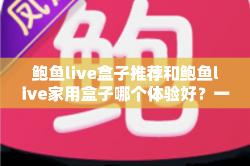 鲍鱼live盒子推荐和鲍鱼live家用盒子哪个体验好?一篇文章帮你彻底搞懂选购门道 鲍鱼live盒子推荐和鲍鱼live家用盒子哪个体验好?一篇文章帮你彻底搞懂选购门道