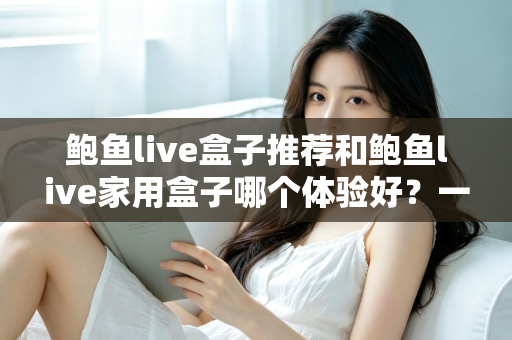 鲍鱼live盒子推荐和鲍鱼live家用盒子哪个体验好?一篇文章帮你彻底搞懂选购门道 鲍鱼live盒子推荐和鲍鱼live家用盒子哪个体验好?一篇文章帮你彻底搞懂选购门道