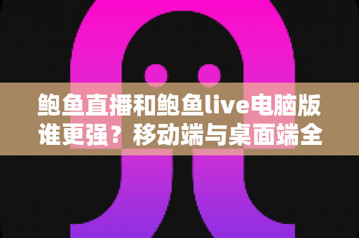 鲍鱼直播和鲍鱼live电脑版谁更强？移动端与桌面端全方位深度对比解析