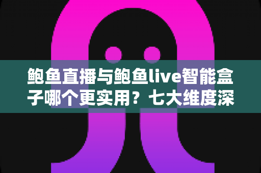 鲍鱼直播与鲍鱼live智能盒子哪个更实用?七大维度深度对比,帮你选出最适合的观看方案 鲍鱼直播与鲍鱼live智能盒子哪个更实用?七大维度深度对比,帮你选出最适合的观看方案