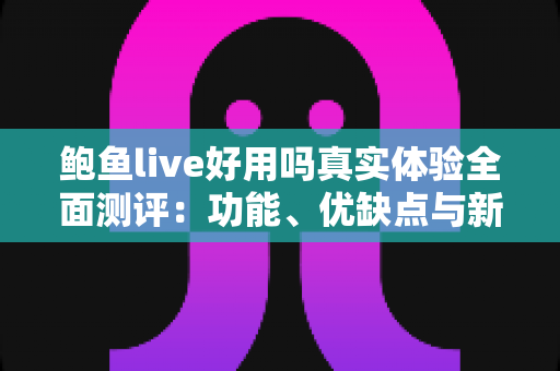 鲍鱼live好用吗真实体验全面测评：功能、优缺点与新手避坑指南一文讲透