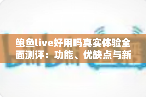 鲍鱼live好用吗真实体验全面测评：功能、优缺点与新手避坑指南一文讲透